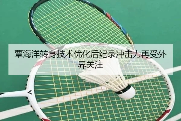 覃海洋转身技术优化后纪录冲击力再受外界关注